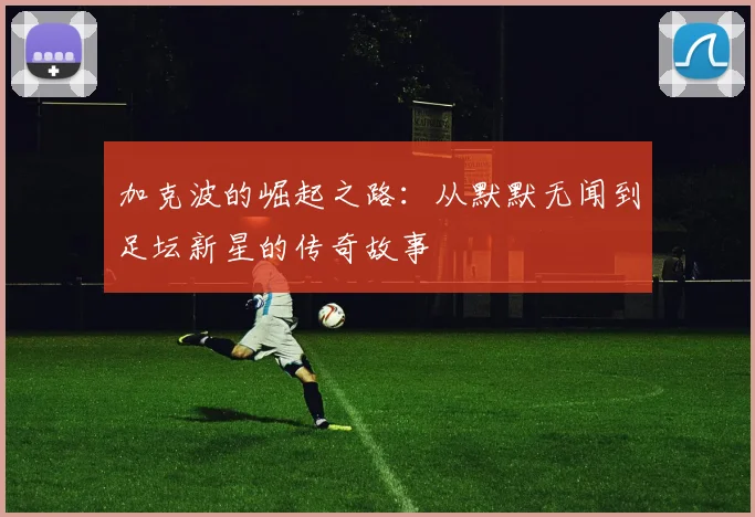 加克波的崛起之路：从默默无闻到足坛新星的传奇故事