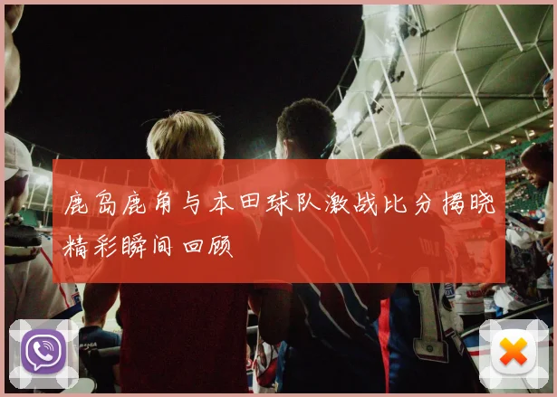 鹿岛鹿角与本田球队激战比分揭晓精彩瞬间回顾