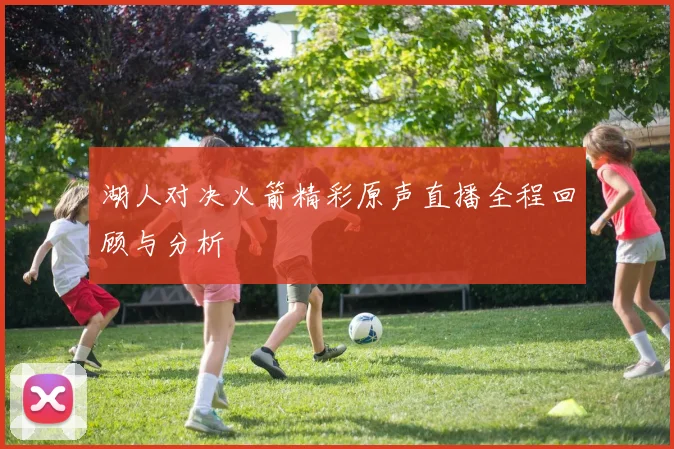 湖人对决火箭精彩原声直播全程回顾与分析