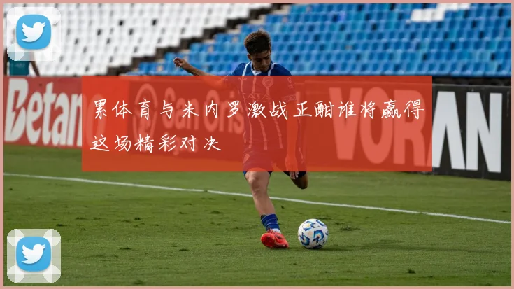 累体育与米内罗激战正酣谁将赢得这场精彩对决