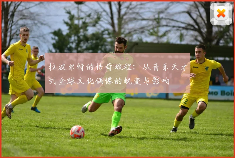 拉波尔特的传奇旅程：从音乐天才到全球文化偶像的蜕变与影响