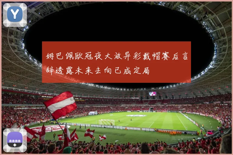 姆巴佩欧冠夜大放异彩戴帽赛后言辞透露未来去向已成定局