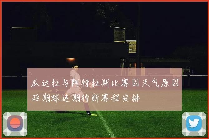 瓜达拉与阿特拉斯比赛因天气原因延期球迷期待新赛程安排