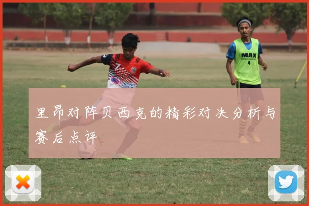 里昂对阵贝西克的精彩对决分析与赛后点评