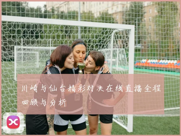 川崎与仙台精彩对决在线直播全程回顾与分析