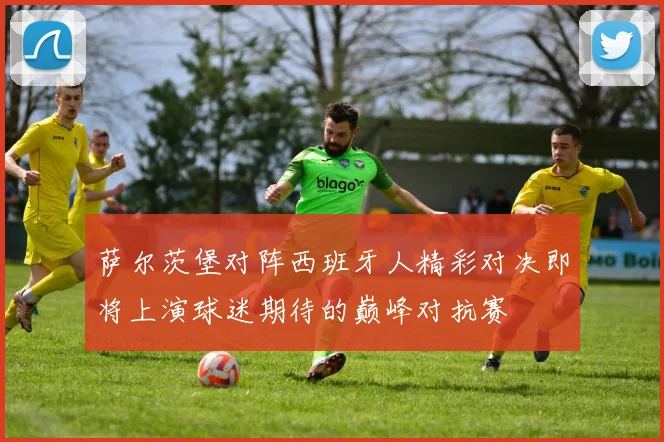 萨尔茨堡对阵西班牙人精彩对决即将上演球迷期待的巅峰对抗赛