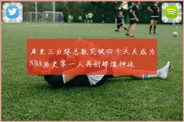 库里三分球总数突破四千大关成为NBA历史第一人再创辉煌神迹