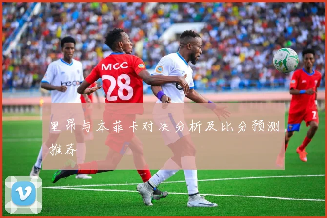 里昂与本菲卡对决分析及比分预测推荐