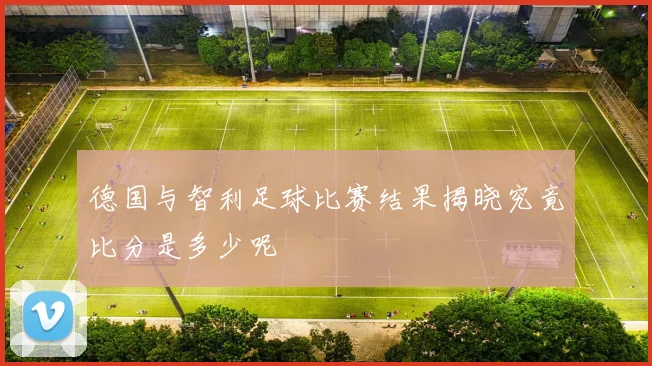 德国与智利足球比赛结果揭晓究竟比分是多少呢