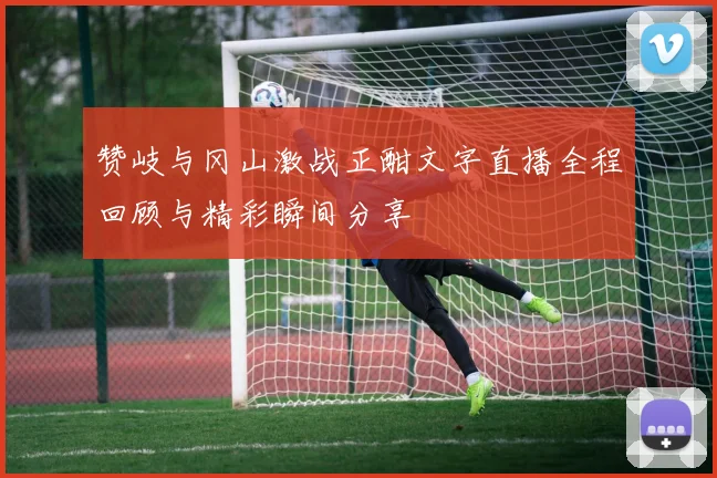 赞岐与冈山激战正酣文字直播全程回顾与精彩瞬间分享