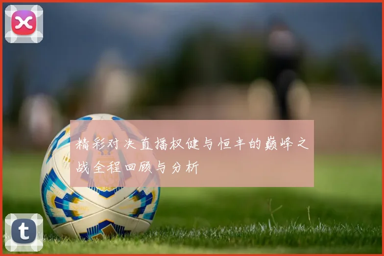 精彩对决直播权健与恒丰的巅峰之战全程回顾与分析