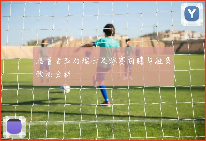 格鲁吉亚对瑞士足球赛前瞻与胜负预测分析
