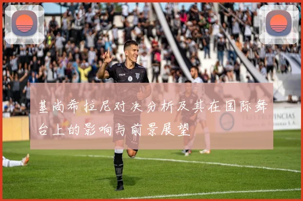 基尚希拉尼对决分析及其在国际舞台上的影响与前景展望