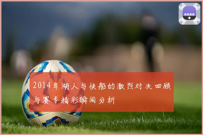 2014年湖人与快船的激烈对决回顾与赛季精彩瞬间分析