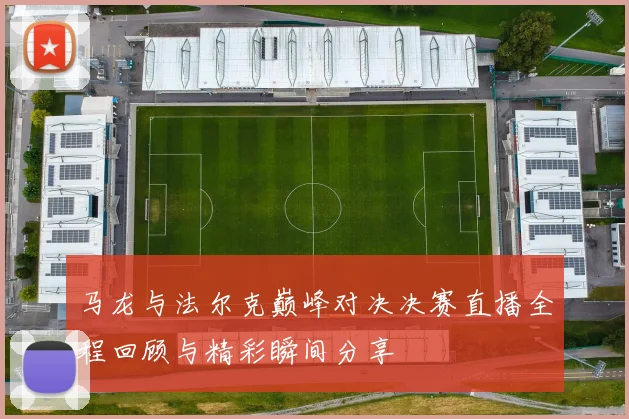 马龙与法尔克巅峰对决决赛直播全程回顾与精彩瞬间分享