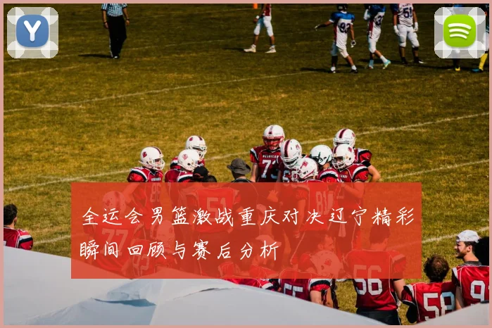 全运会男篮激战重庆对决辽宁精彩瞬间回顾与赛后分析