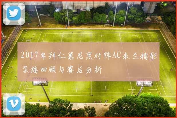 2017年拜仁慕尼黑对阵AC米兰精彩录播回顾与赛后分析