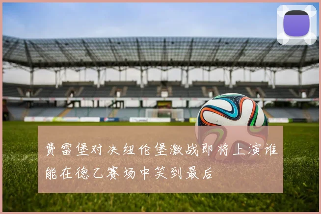 费雷堡对决纽伦堡激战即将上演谁能在德乙赛场中笑到最后