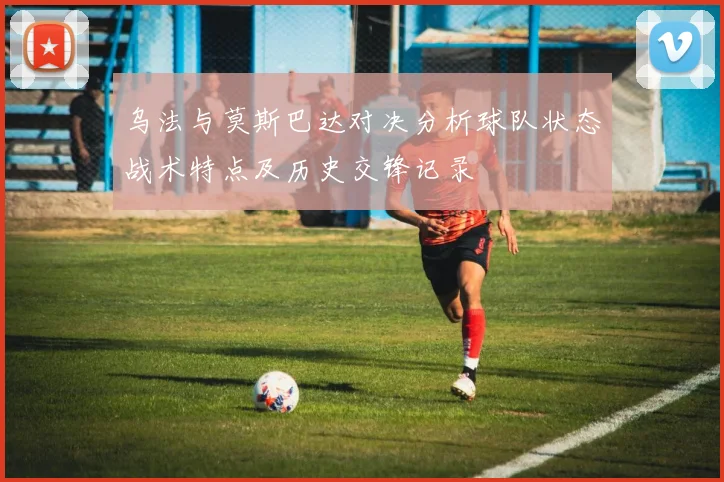 乌法与莫斯巴达对决分析球队状态战术特点及历史交锋记录