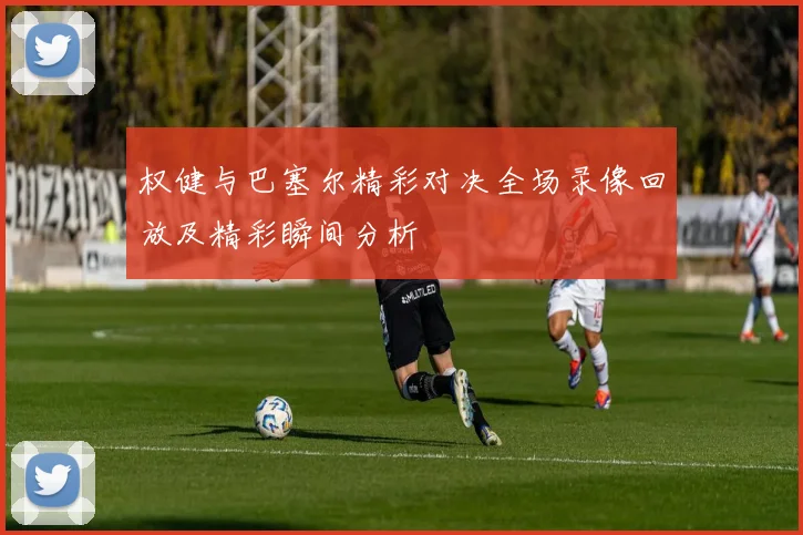 权健与巴塞尔精彩对决全场录像回放及精彩瞬间分析