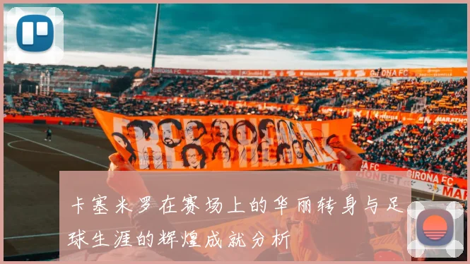 卡塞米罗在赛场上的华丽转身与足球生涯的辉煌成就分析