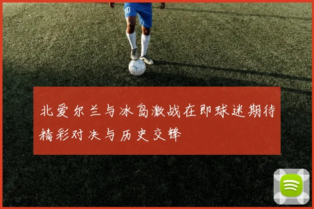 北爱尔兰与冰岛激战在即球迷期待精彩对决与历史交锋