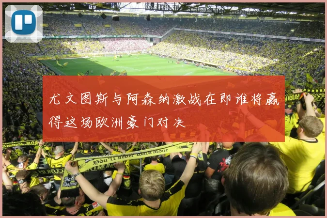 尤文图斯与阿森纳激战在即谁将赢得这场欧洲豪门对决