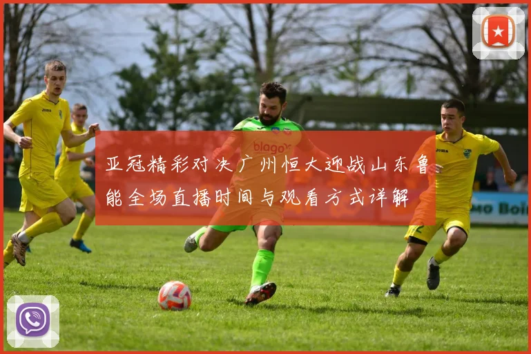 亚冠精彩对决广州恒大迎战山东鲁能全场直播时间与观看方式详解