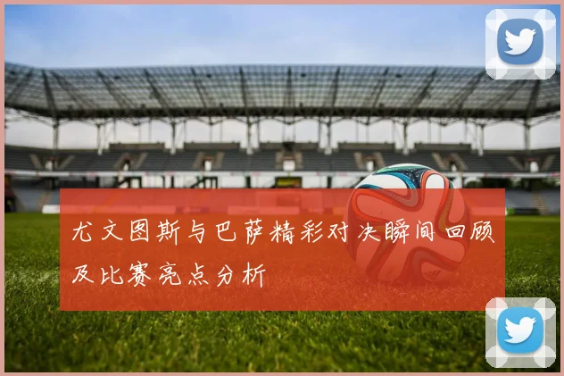 尤文图斯与巴萨精彩对决瞬间回顾及比赛亮点分析