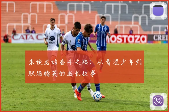 朱俊龙的奋斗之路：从青涩少年到职场精英的成长故事