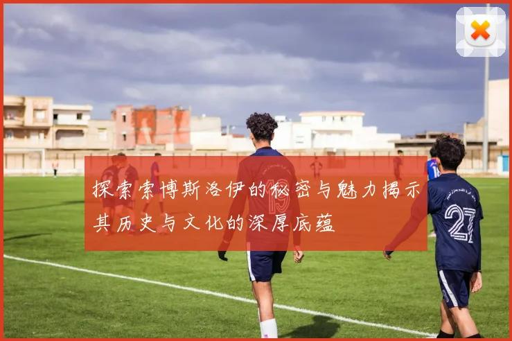 探索索博斯洛伊的秘密与魅力揭示其历史与文化的深厚底蕴