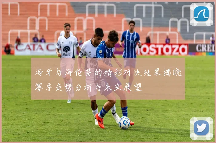 海牙与海伦芬的精彩对决结果揭晓赛季走势分析与未来展望