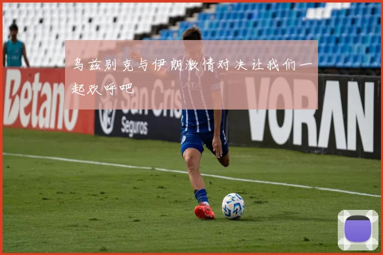 乌兹别克与伊朗激情对决让我们一起欢呼吧