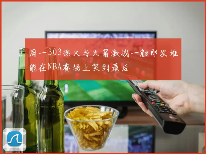 周一303热火与火箭激战一触即发谁能在NBA赛场上笑到最后