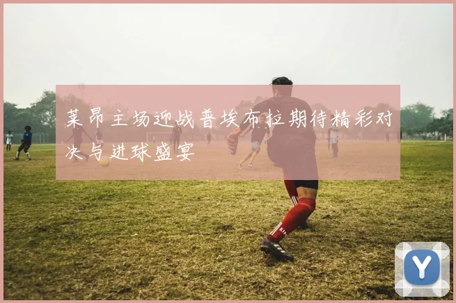 莱昂主场迎战普埃布拉期待精彩对决与进球盛宴