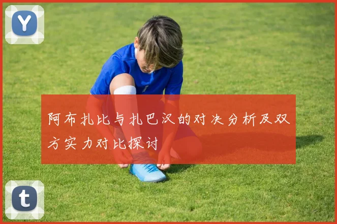 阿布扎比与扎巴汉的对决分析及双方实力对比探讨